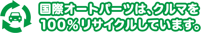 国際オートパーツは、クルマを
100％リサイクルしています。